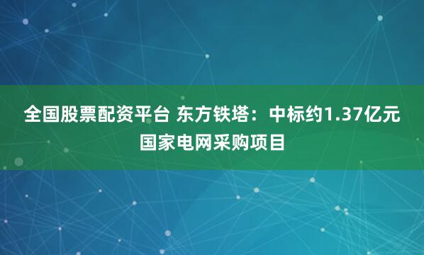 全国股票配资平台 东方铁塔：中标约1.37亿元国家电网采购项目