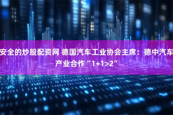 安全的炒股配资网 德国汽车工业协会主席：德中汽车产业合作“1+1>2”