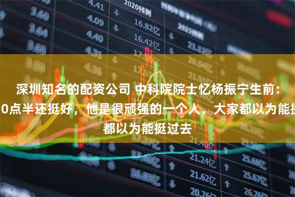 深圳知名的配资公司 中科院院士忆杨振宁生前:上午10点半还挺好,他是很顽强的一个人,大家都以为能挺过去