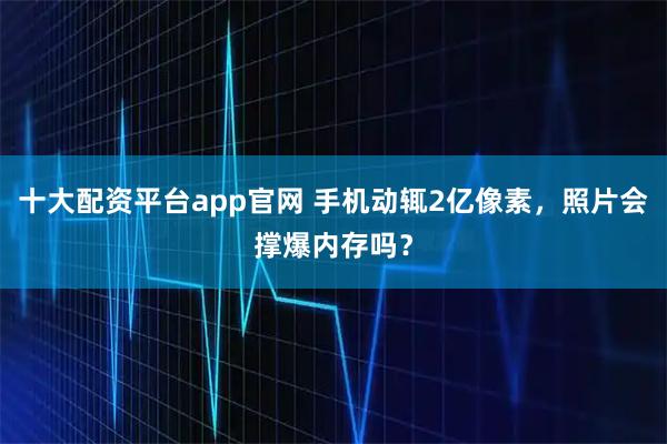 十大配资平台app官网 手机动辄2亿像素，照片会撑爆内存吗？