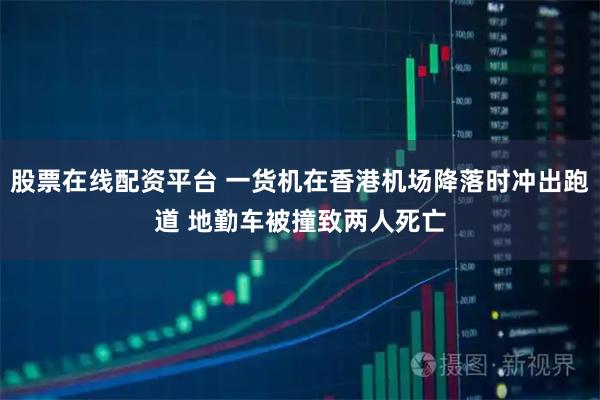 股票在线配资平台 一货机在香港机场降落时冲出跑道 地勤车被撞致两人死亡