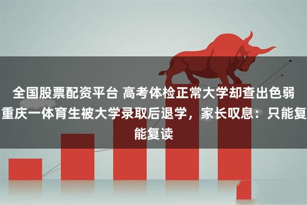 全国股票配资平台 高考体检正常大学却查出色弱，重庆一体育生被大学录取后退学，家长叹息：只能复读