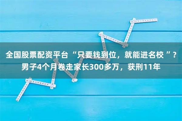 全国股票配资平台 “只要钱到位，就能进名校 ”？男子4个月卷走家长300多万，获刑11年