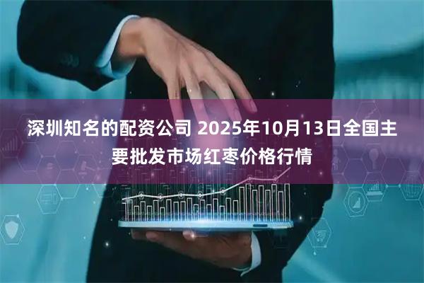 深圳知名的配资公司 2025年10月13日全国主要批发市场红枣价格行情