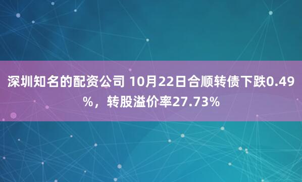 深圳知名的配资公司 10月22日合顺转债下跌0.49%,转股溢价率27.73%