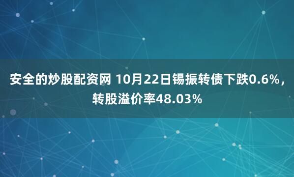 安全的炒股配资网 10月22日锡振转债下跌0.6%，转股溢价率48.03%