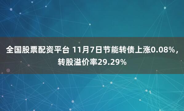 全国股票配资平台 11月7日节能转债上涨0.08%，转股溢价率29.29%