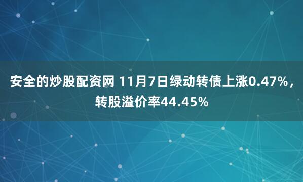 安全的炒股配资网 11月7日绿动转债上涨0.47%，转股溢价率44.45%