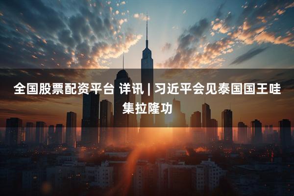 全国股票配资平台 详讯 | 习近平会见泰国国王哇集拉隆功
