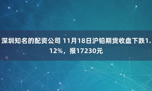 深圳知名的配资公司 11月18日沪铅期货收盘下跌1.12%，报17230元