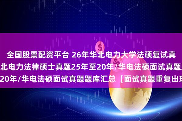 全国股票配资平台 26年华北电力大学法硕复试真题236题原题再现：华北电力法律硕士真题25年至20年/华电法硕面试真题题库汇总【面试真题重复出现】