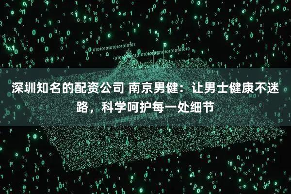 深圳知名的配资公司 南京男健:让男士健康不迷路,科学呵护每一处细节