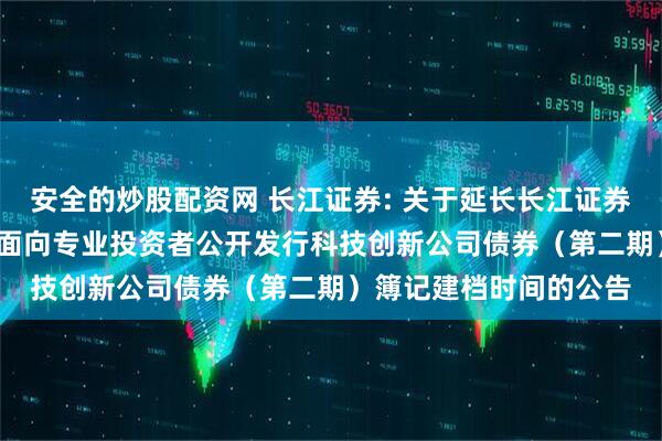 安全的炒股配资网 长江证券: 关于延长长江证券股份有限公司2025年面向专业投资者公开发行科技创新公司债券（第二期）簿记建档时间的公告