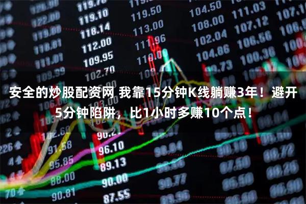 安全的炒股配资网 我靠15分钟K线躺赚3年！避开5分钟陷阱，比1小时多赚10个点！