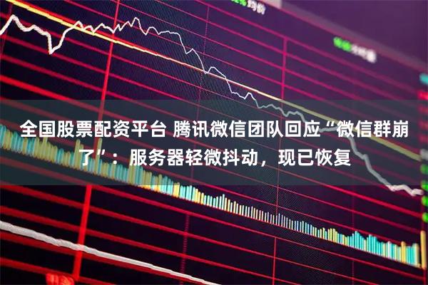 全国股票配资平台 腾讯微信团队回应“微信群崩了”：服务器轻微抖动，现已恢复