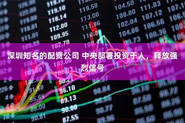 深圳知名的配资公司 中央部署投资于人，释放强烈信号