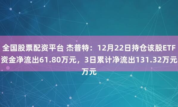 全国股票配资平台 杰普特：12月22日持仓该股ETF资金净流出61.80万元，3日累计净流出131.32万元