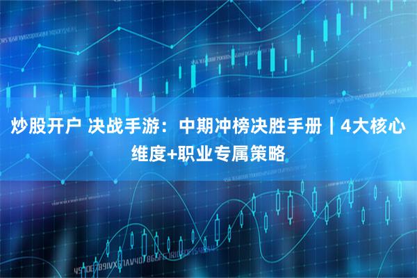 炒股开户 决战手游：中期冲榜决胜手册｜4大核心维度+职业专属策略
