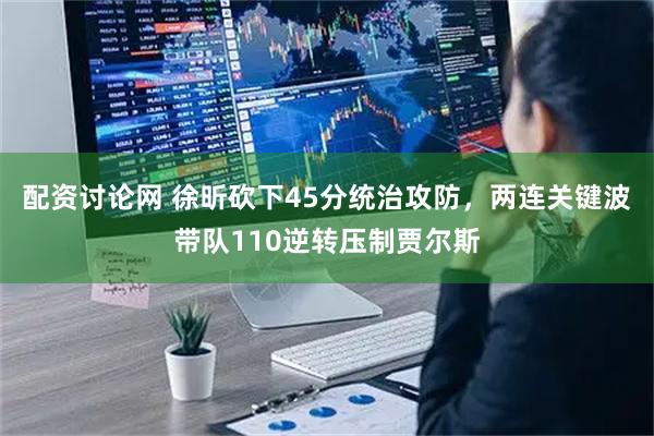 配资讨论网 徐昕砍下45分统治攻防，两连关键波带队110逆转压制贾尔斯