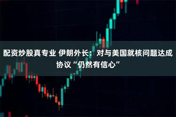 配资炒股真专业 伊朗外长：对与美国就核问题达成协议“仍然有信心”