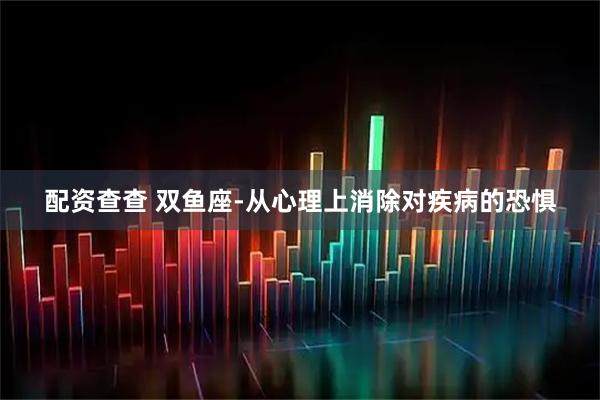配资查查 双鱼座-从心理上消除对疾病的恐惧