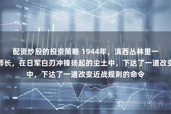 配资炒股的投资策略 1944年,滇西丛林里一名手握汤姆逊的师长,在日军白刃冲锋扬起的尘土中,下达了一道改变近战规则的命令