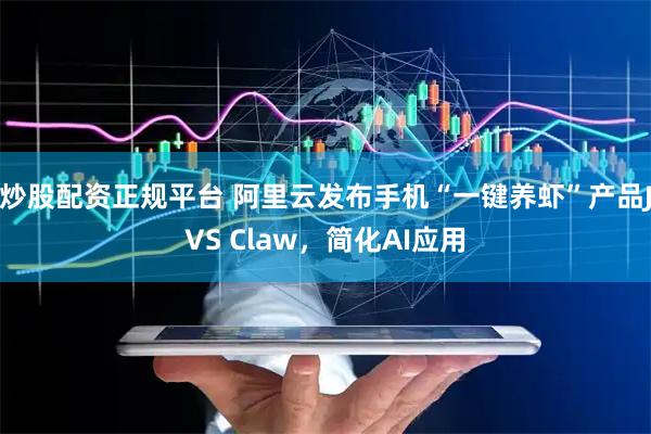 炒股配资正规平台 阿里云发布手机“一键养虾”产品JVS Claw，简化AI应用