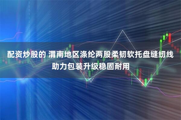 配资炒股的 渭南地区涤纶两股柔韧软托盘缝纫线助力包装升级稳固耐用