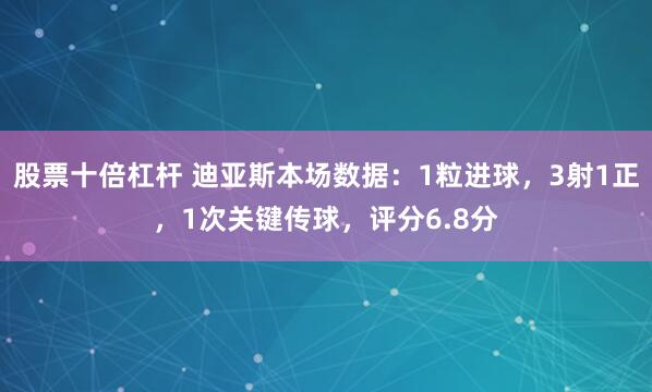 股票十倍杠杆 迪亚斯本场数据：1粒进球，3射1正，1次关键传球，评分6.8分
