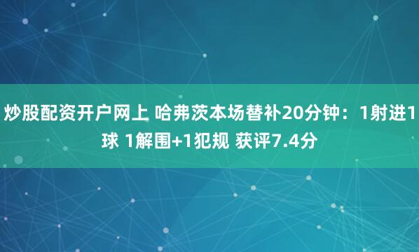 炒股配资开户网上 哈弗茨本场替补20分钟：1射进1球 1解围+1犯规 获评7.4分