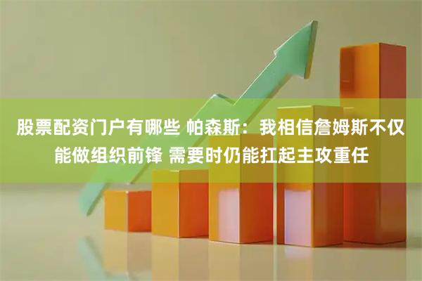 股票配资门户有哪些 帕森斯:我相信詹姆斯不仅能做组织前锋 需要时仍能扛起主攻重任