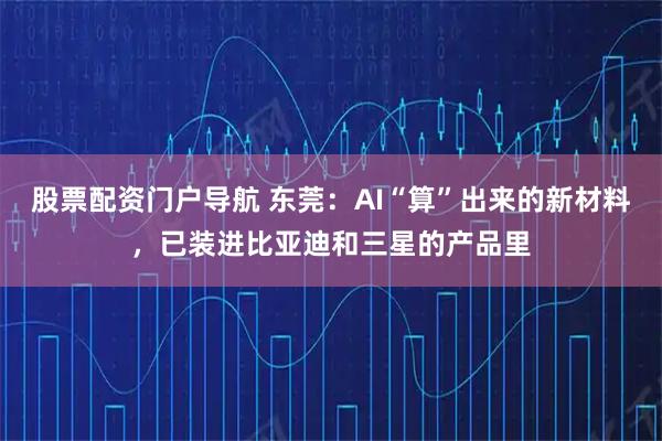 股票配资门户导航 东莞：AI“算”出来的新材料，已装进比亚迪和三星的产品里