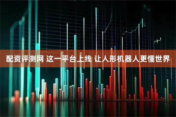 配资评测网 这一平台上线 让人形机器人更懂世界