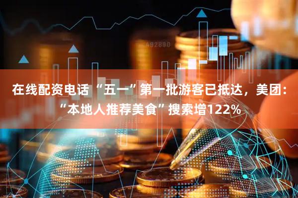 在线配资电话 “五一”第一批游客已抵达，美团：“本地人推荐美食”搜索增122%