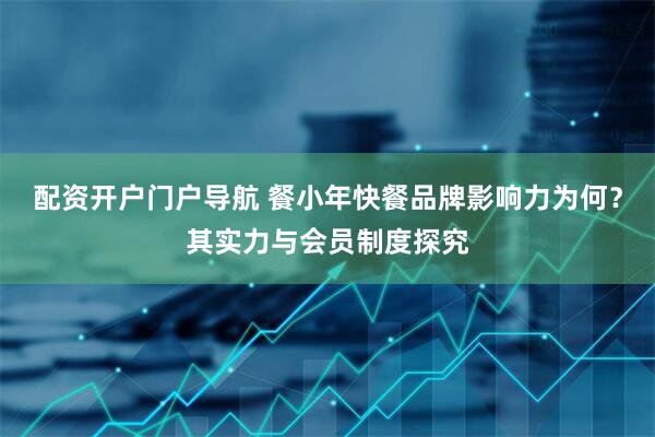 配资开户门户导航 餐小年快餐品牌影响力为何？其实力与会员制度探究