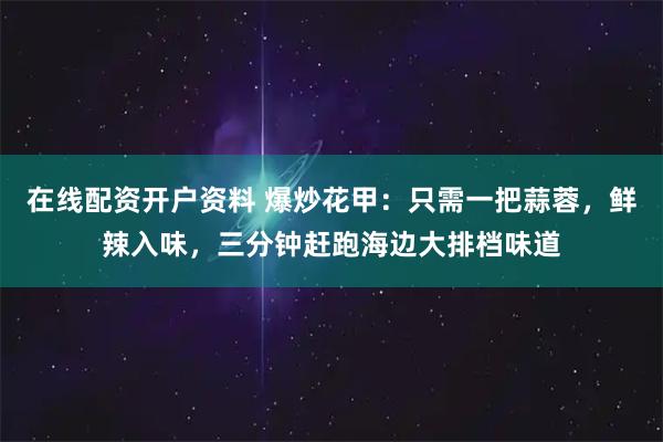 在线配资开户资料 爆炒花甲：只需一把蒜蓉，鲜辣入味，三分钟赶跑海边大排档味道