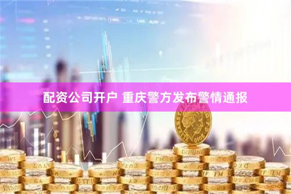 配资公司开户 重庆警方发布警情通报