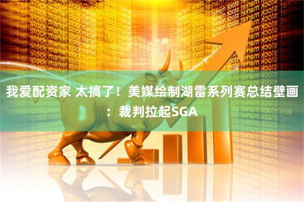 我爱配资家 太搞了！美媒绘制湖雷系列赛总结壁画：裁判拉起SGA