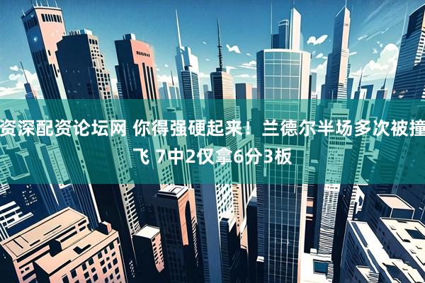资深配资论坛网 你得强硬起来！兰德尔半场多次被撞飞 7中2仅拿6分3板