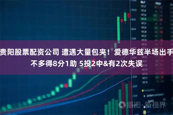 贵阳股票配资公司 遭遇大量包夹！爱德华兹半场出手不多得8分1助 5投2中&有2次失误