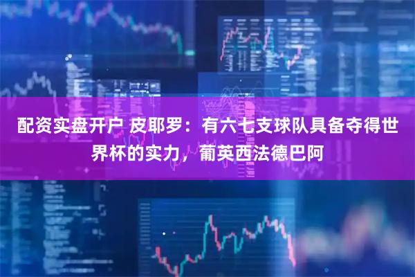 配资实盘开户 皮耶罗：有六七支球队具备夺得世界杯的实力，葡英西法德巴阿