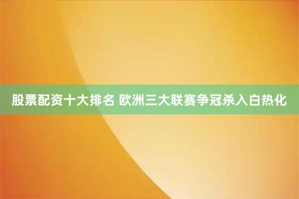 股票配资十大排名 欧洲三大联赛争冠杀入白热化