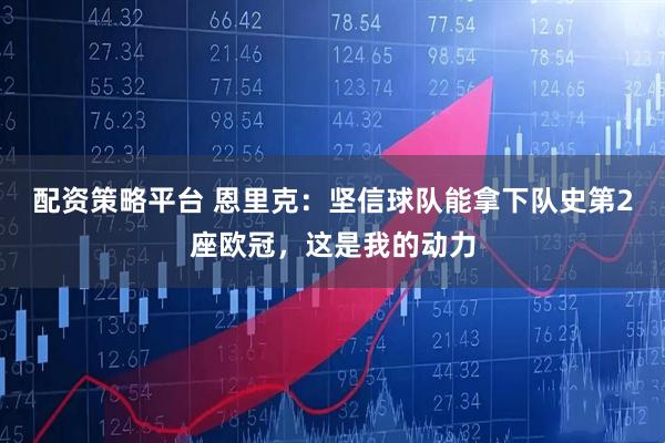 配资策略平台 恩里克：坚信球队能拿下队史第2座欧冠，这是我的动力