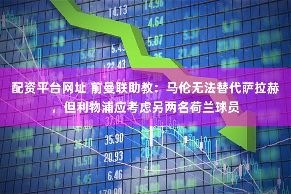 配资平台网址 前曼联助教：马伦无法替代萨拉赫，但利物浦应考虑另两名荷兰球员