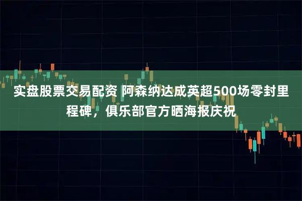 实盘股票交易配资 阿森纳达成英超500场零封里程碑，俱乐部官方晒海报庆祝