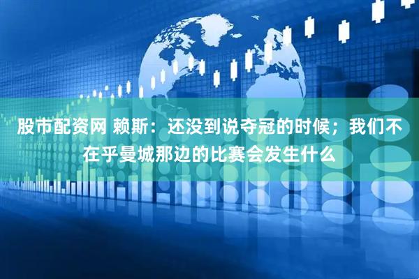 股市配资网 赖斯：还没到说夺冠的时候；我们不在乎曼城那边的比赛会发生什么