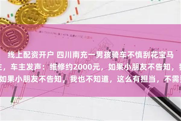 线上配资开户 四川南充一男孩骑车不慎刮花宝马车，追两条街告知车主，车主发声：维修约2000元，如果小朋友不告知，我也不知道，这么有担当，不需要赔偿