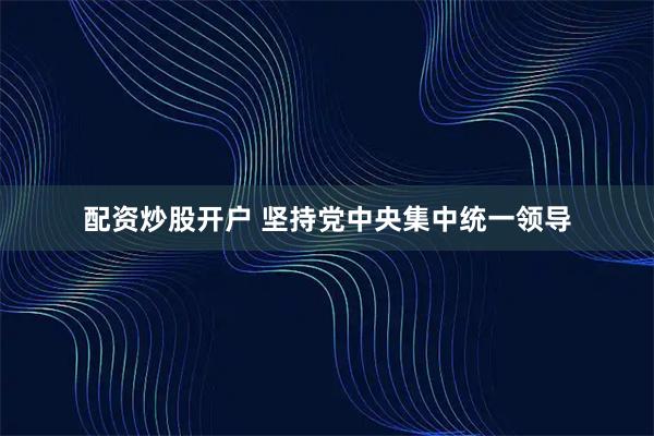 配资炒股开户 坚持党中央集中统一领导