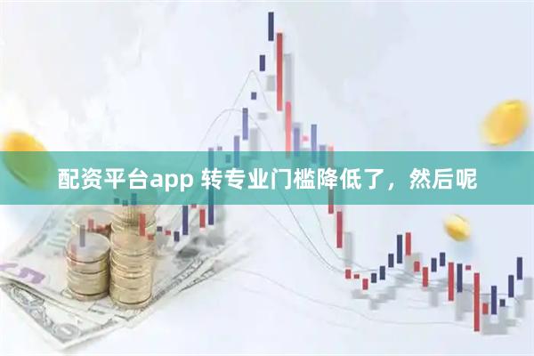 配资平台app 转专业门槛降低了，然后呢