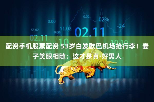 配资手机股票配资 53岁白发欧巴机场抢行李！妻子笑眼相随：这才是真·好男人